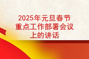 2025年元旦春节重点工作部署会议上的讲话